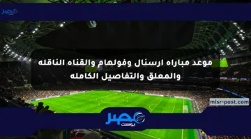 موعد مباراة آرسنال وفولهام والقناة الناقلة والمعلق والتفاصيل الكاملة